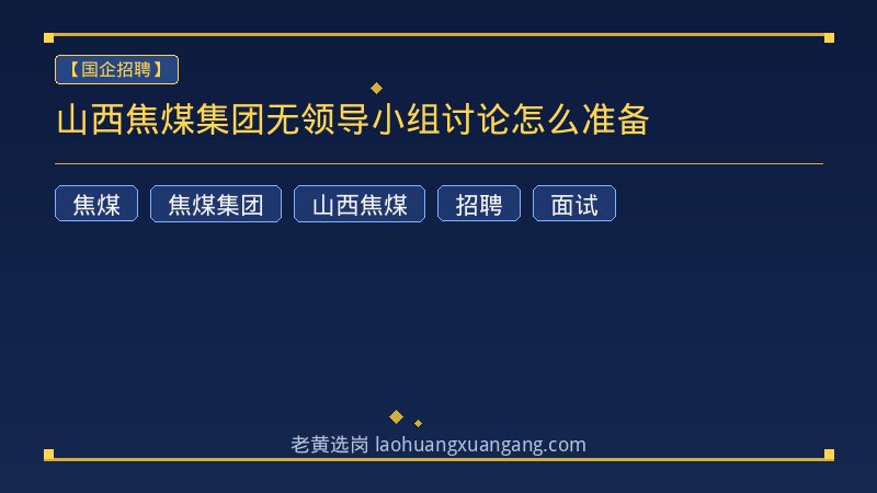 山西焦煤集团无领导小组讨论怎么准备 - 老黄选岗