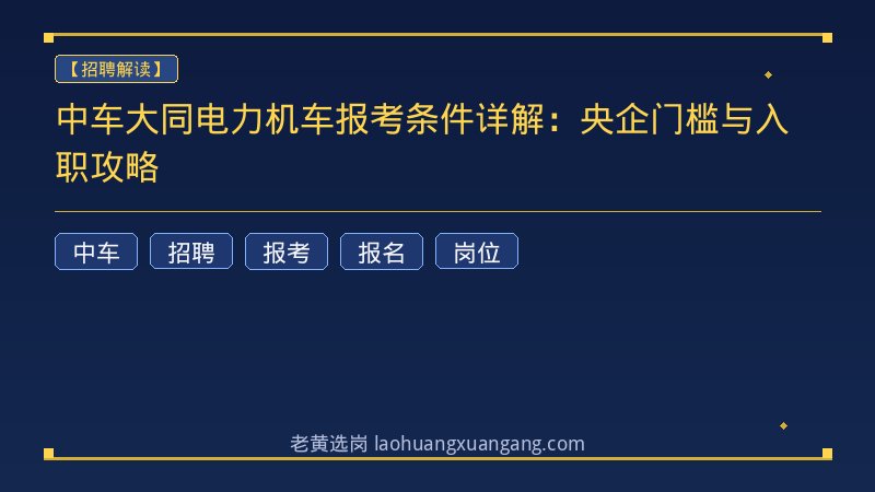 中车大同电力机车报考条件详解：央企门槛与入职攻略 - 老黄选岗