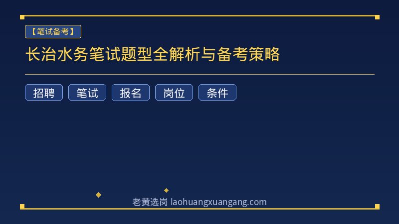 长治水务笔试题型全解析与备考策略 - 老黄选岗