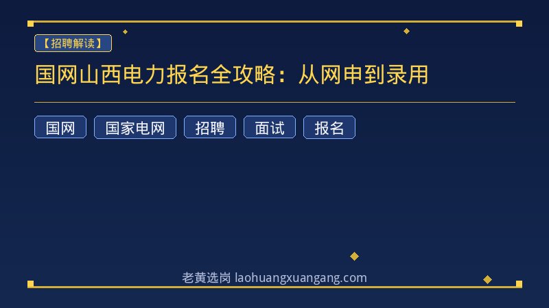 国网山西电力报名全攻略：从网申到录用 - 老黄选岗