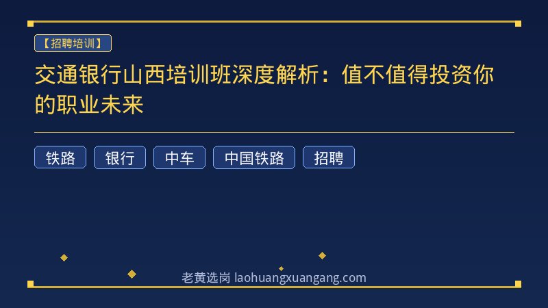 交通银行山西培训班深度解析：值不值得投资你的职业未来 - 老黄选岗