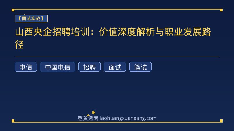 山西央企招聘培训：价值深度解析与职业发展路径 - 老黄选岗