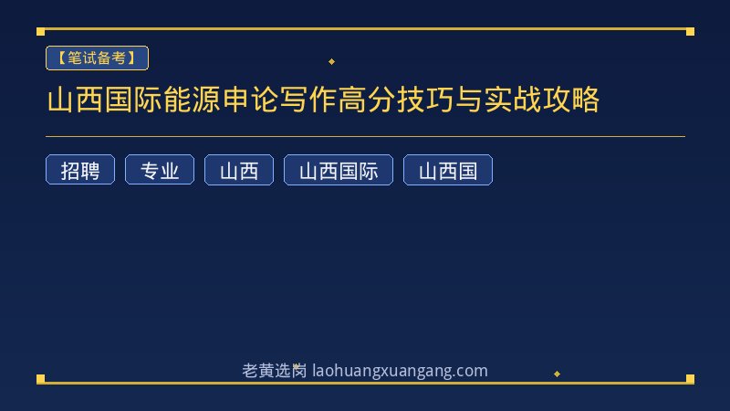 山西国际能源申论写作高分技巧与实战攻略 - 老黄选岗