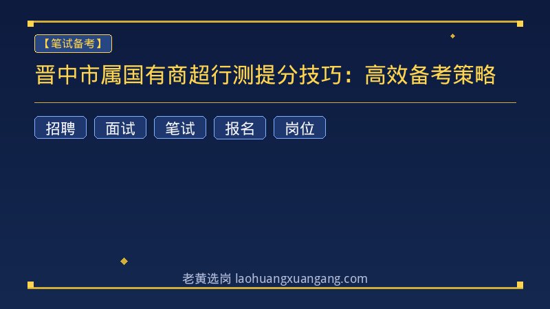 晋中市属国有商超行测提分技巧：高效备考策略 - 老黄选岗
