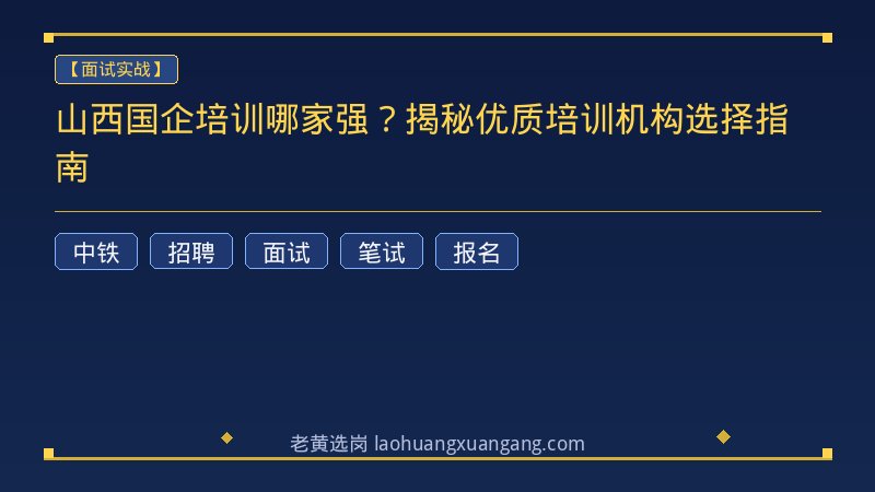 山西国企培训哪家强？揭秘优质培训机构选择指南 - 老黄选岗