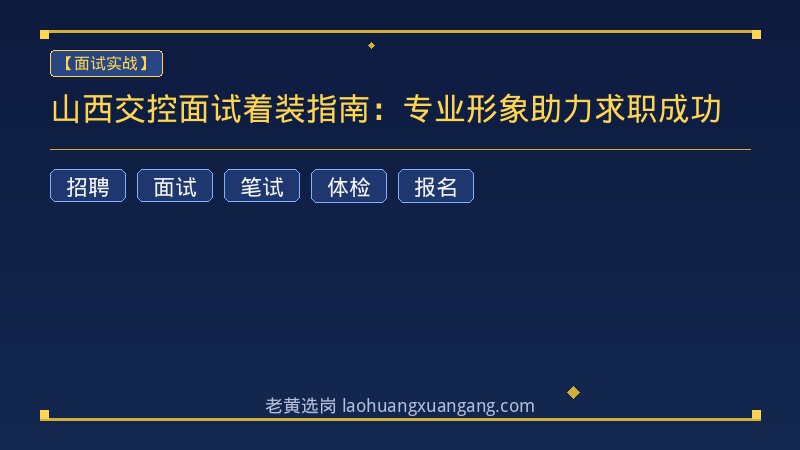 山西交控面试着装指南：专业形象助力求职成功 - 老黄选岗
