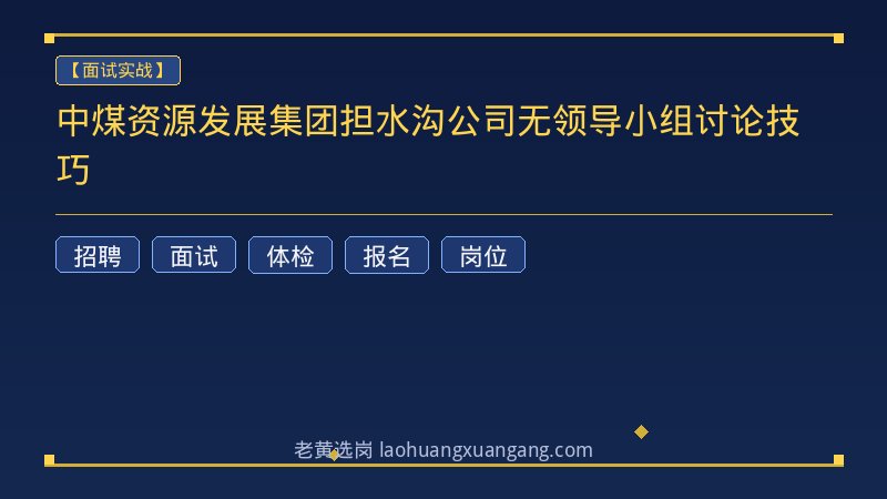 中煤资源发展集团担水沟公司无领导小组讨论技巧 - 老黄选岗
