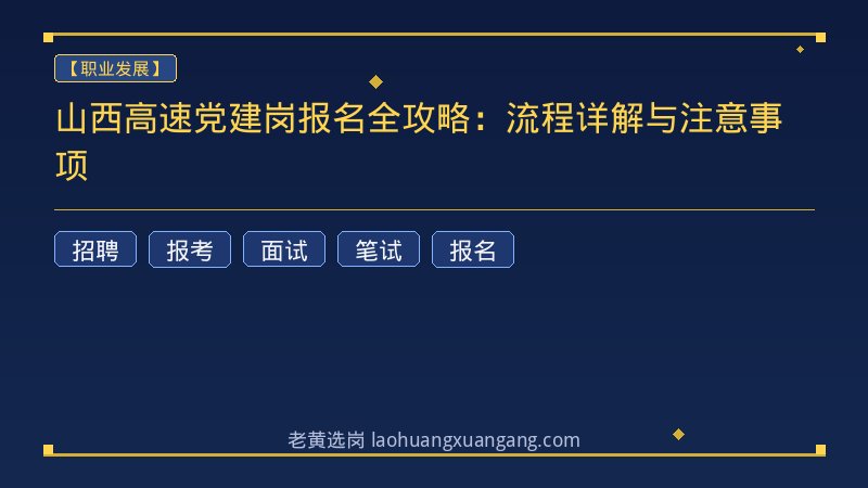 山西高速党建岗报名全攻略：流程详解与注意事项 - 老黄选岗