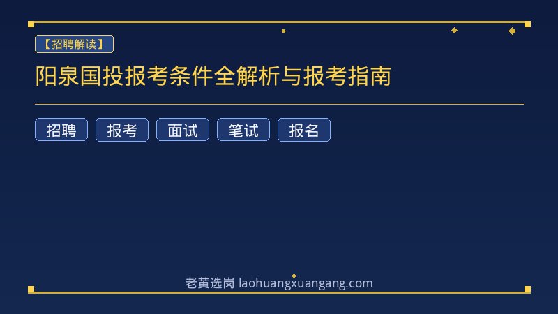 阳泉国投报考条件全解析与报考指南 - 老黄选岗