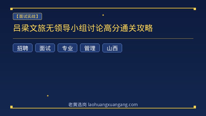 吕梁文旅无领导小组讨论高分通关攻略 - 老黄选岗