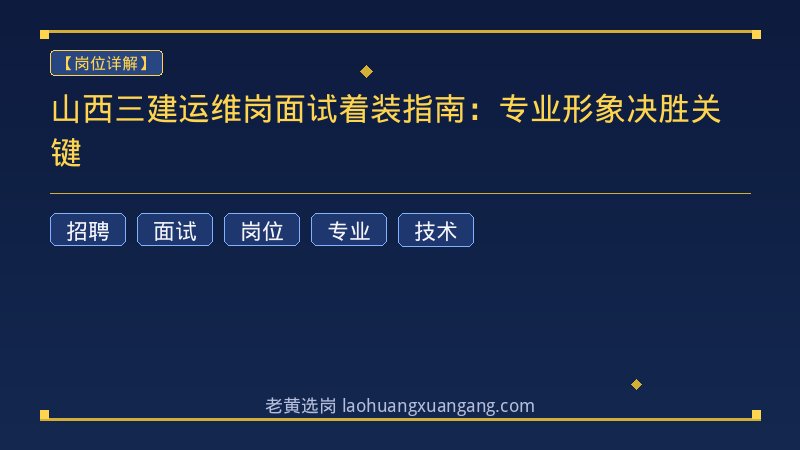 山西三建运维岗面试着装指南：专业形象决胜关键 - 老黄选岗