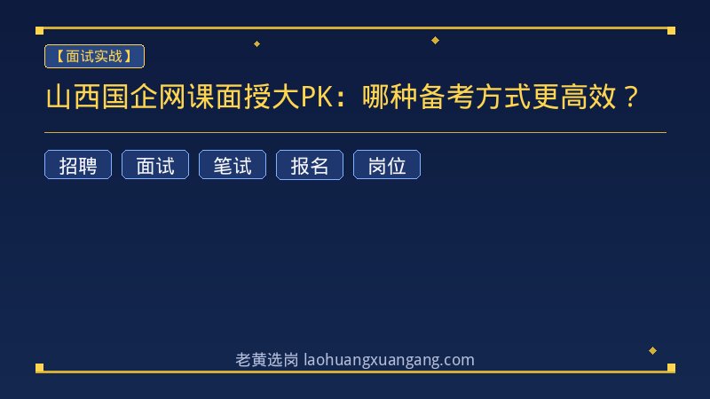 山西国企网课面授大PK：哪种备考方式更高效？ - 老黄选岗