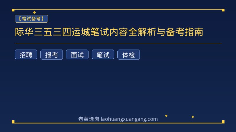 际华三五三四运城笔试内容全解析与备考指南 - 老黄选岗