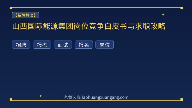 山西国际能源集团岗位竞争白皮书与求职攻略 - 老黄选岗