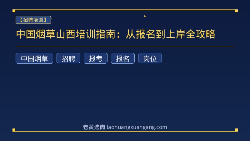 中国烟草山西培训指南：从报名到上岸全攻略 - 老黄选岗