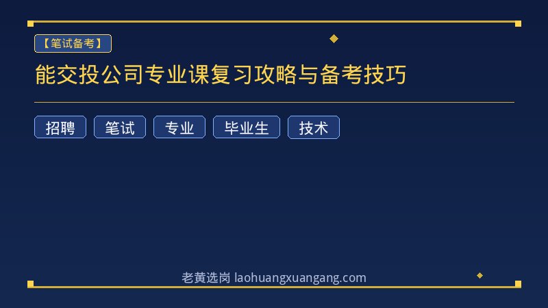 能交投公司专业课复习攻略与备考技巧 - 老黄选岗