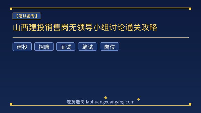 山西建投销售岗无领导小组讨论通关攻略 - 老黄选岗