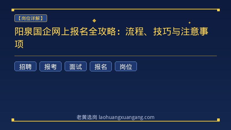 阳泉国企网上报名全攻略：流程、技巧与注意事项 - 老黄选岗