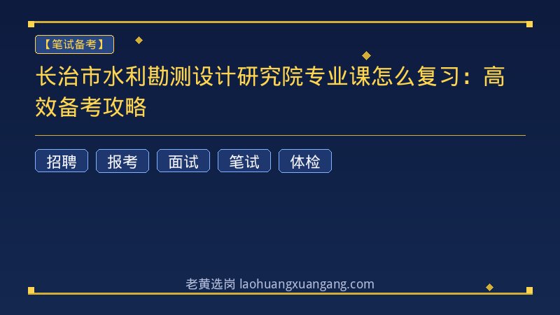 长治市水利勘测设计研究院专业课怎么复习：高效备考攻略 - 老黄选岗