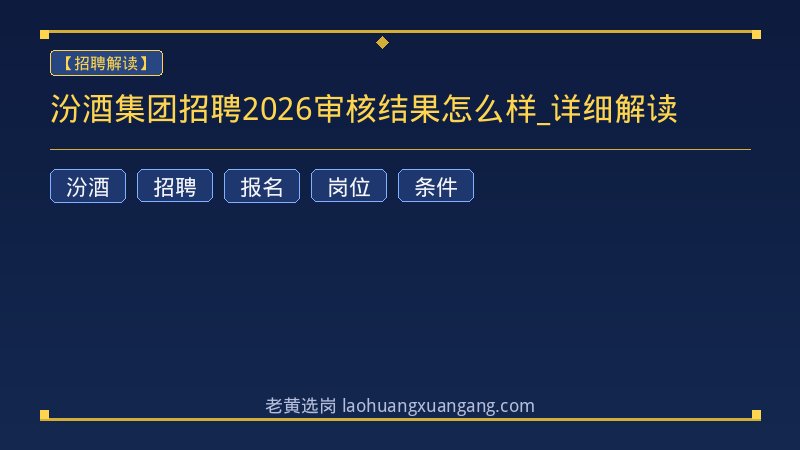 汾酒集团招聘2026审核结果怎么样_详细解读 - 老黄选岗