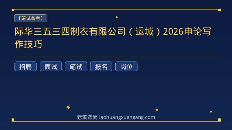 际华三五三四制衣有限公司（运城）2026申论写作技巧 - 老黄选岗
