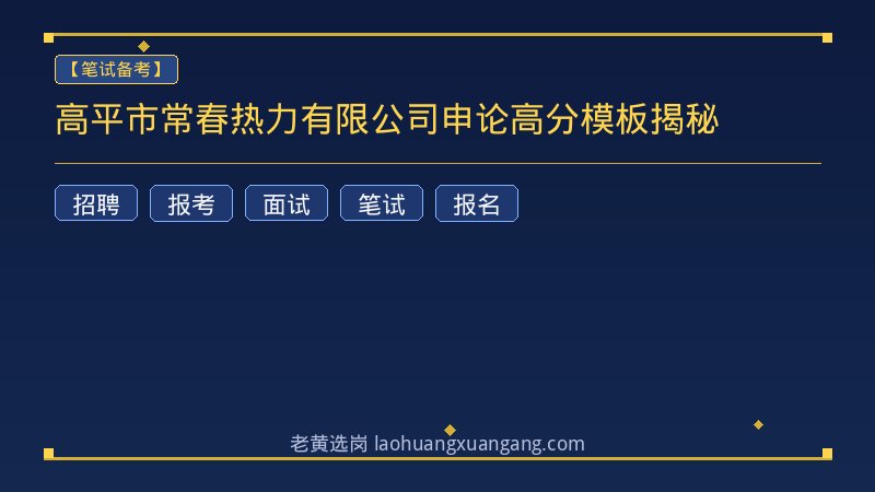 高平市常春热力有限公司申论高分模板揭秘 - 老黄选岗