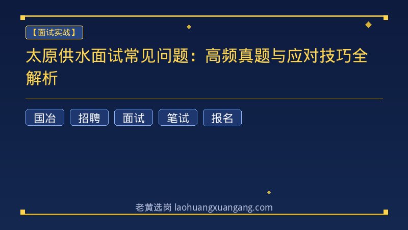 太原供水面试常见问题：高频真题与应对技巧全解析 - 老黄选岗