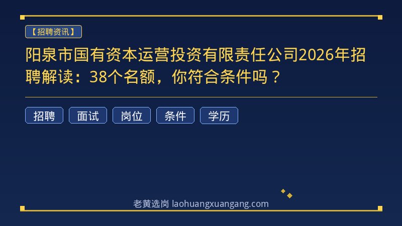 阳泉市国有资本运营投资有限责任公司2026年招聘解读：38个名额，你符合条件吗？ - 老黄选岗