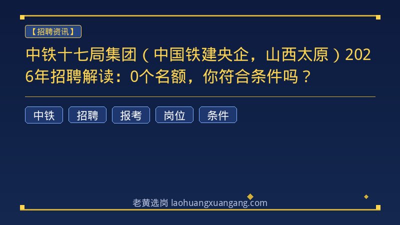 中铁十七局集团（中国铁建央企，山西太原）2026年招聘解读：0个名额，你符合条件吗？ - 老黄选岗