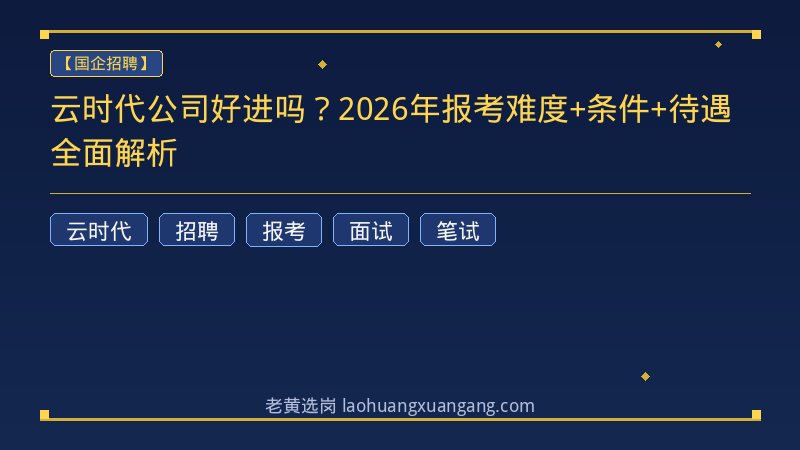 云时代公司好进吗？2026年报考难度+条件+待遇全面解析 - 老黄选岗
