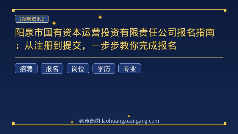 阳泉市国有资本运营投资有限责任公司报名指南：从注册到提交，一步步教你完成报名 - 老黄选岗