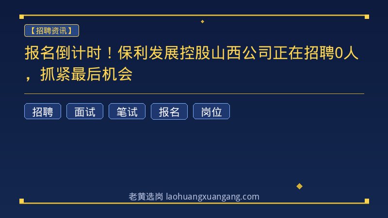 报名倒计时！保利发展控股山西公司正在招聘0人，抓紧最后机会 - 老黄选岗