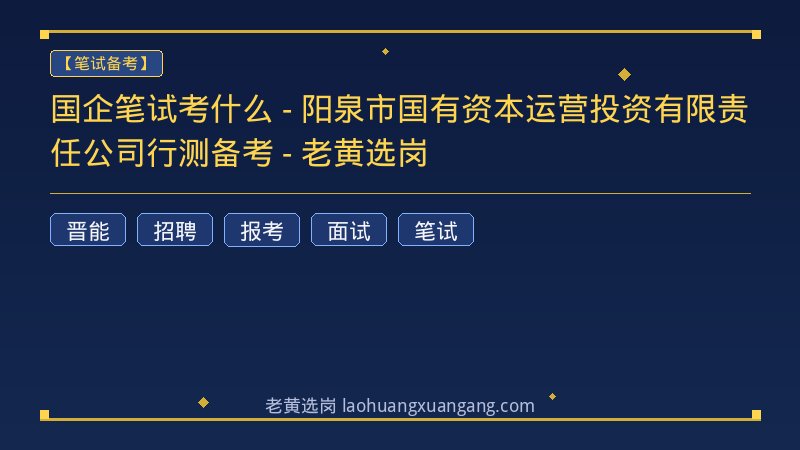 国企笔试考什么 - 阳泉市国有资本运营投资有限责任公司行测备考 - 老黄选岗 - 老黄选岗