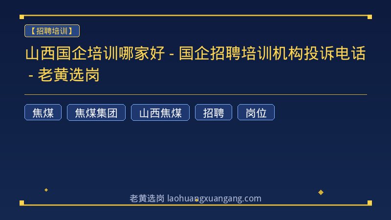 山西国企培训哪家好 - 国企招聘培训机构投诉电话 - 老黄选岗 - 老黄选岗