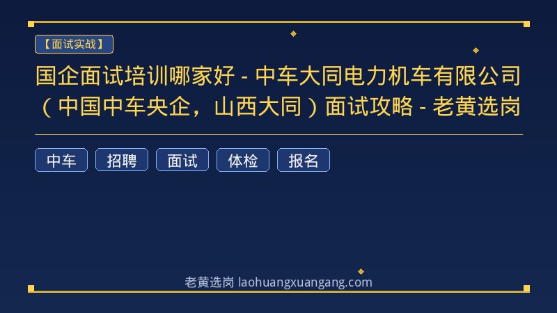 国企面试培训哪家好 - 中车大同电力机车有限公司（中国中车央企，山西大同）面试攻略 - 老黄选岗 - 老黄选岗
