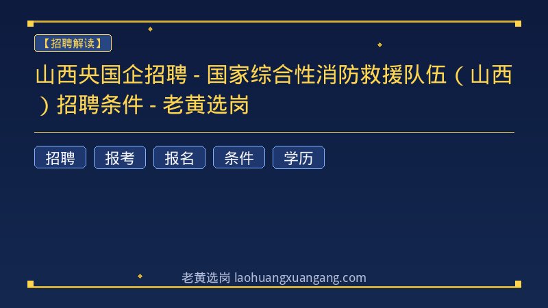 山西央国企招聘 - 国家综合性消防救援队伍（山西）招聘条件 - 老黄选岗 - 老黄选岗