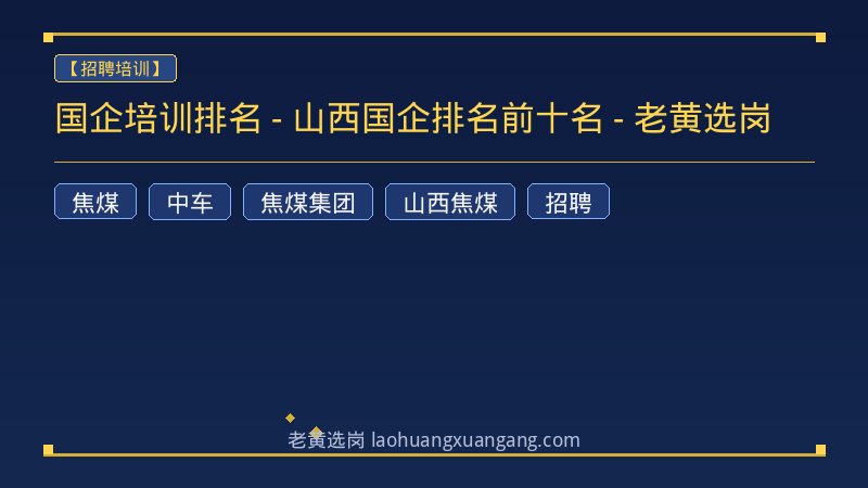 国企培训排名 - 山西国企排名前十名 - 老黄选岗 - 老黄选岗