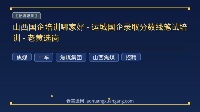 山西国企培训哪家好 - 运城国企录取分数线笔试培训 - 老黄选岗 - 老黄选岗