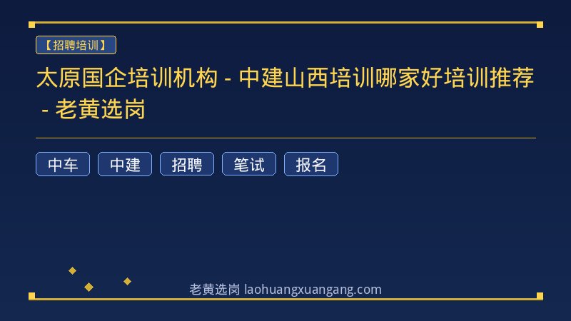 太原国企培训机构 - 中建山西培训哪家好培训推荐 - 老黄选岗 - 老黄选岗