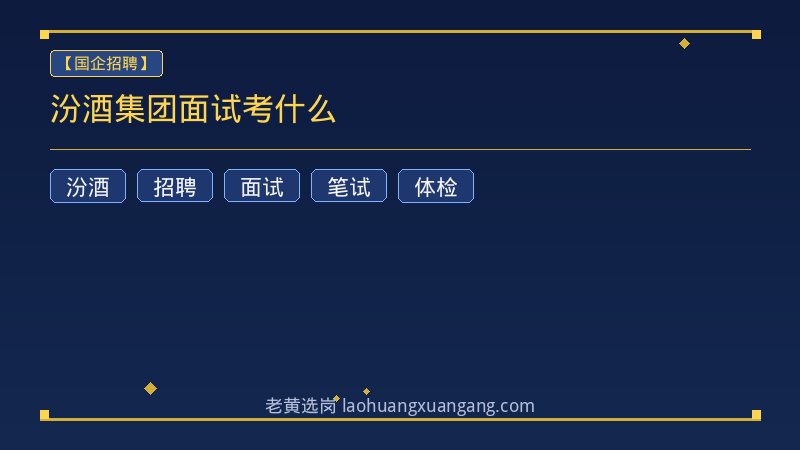 汾酒集团面试考什么 - 老黄选岗