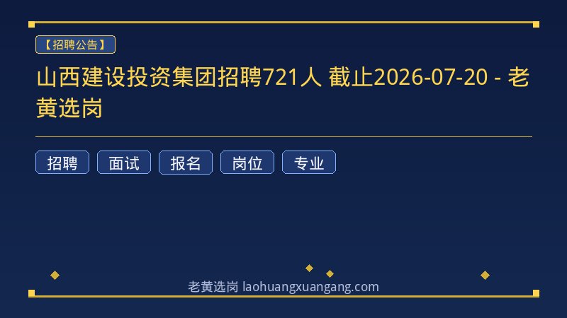 山西建设投资集团招聘721人 截止2026-07-20 - 老黄选岗 - 老黄选岗