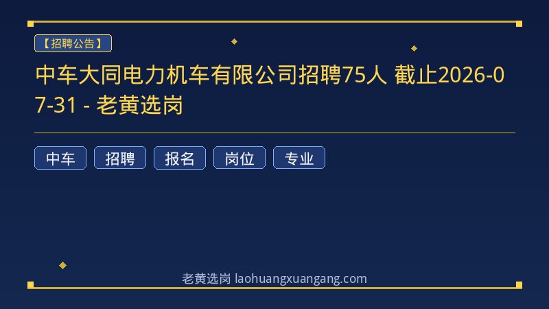 中车大同电力机车有限公司招聘75人 截止2026-07-31 - 老黄选岗 - 老黄选岗