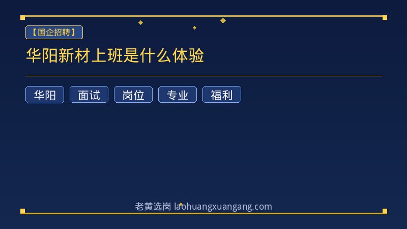 华阳新材上班是什么体验 - 老黄选岗