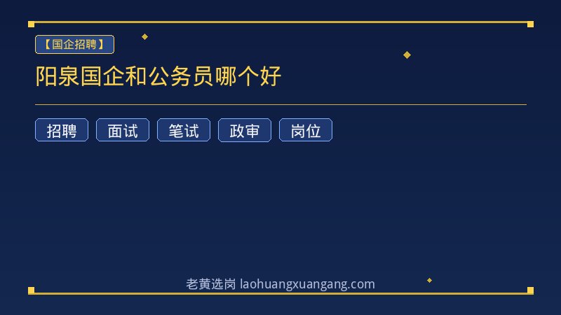 阳泉国企和公务员哪个好 - 老黄选岗