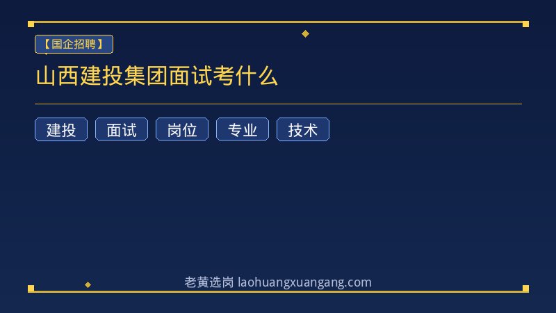 山西建投集团面试考什么 - 老黄选岗
