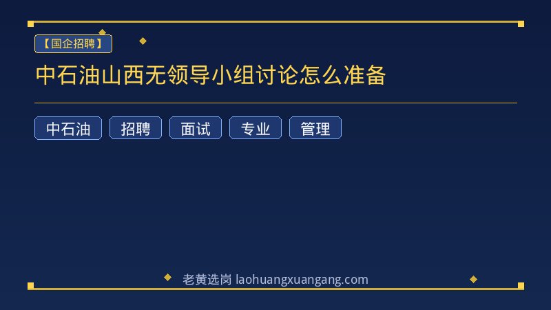 中石油山西无领导小组讨论怎么准备 - 老黄选岗