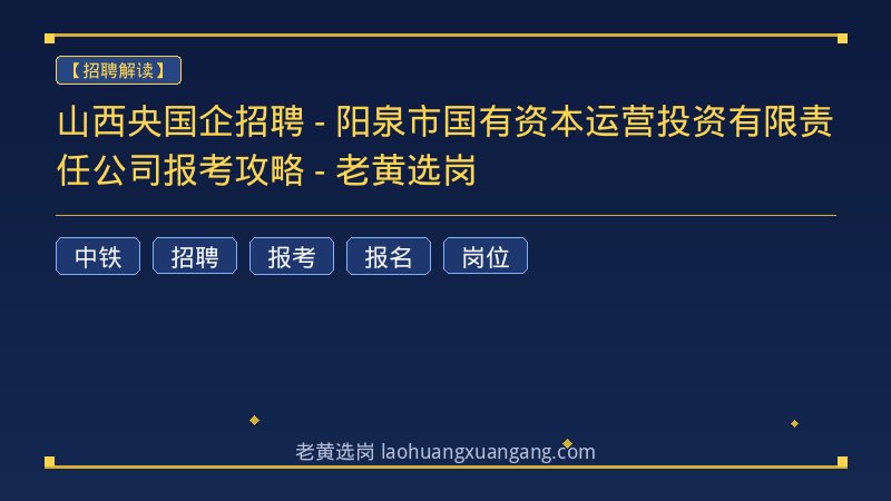 山西央国企招聘 - 阳泉市国有资本运营投资有限责任公司报考攻略 - 老黄选岗 - 老黄选岗