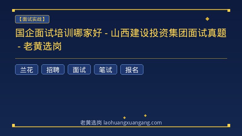 国企面试培训哪家好 - 山西建设投资集团面试真题 - 老黄选岗 - 老黄选岗