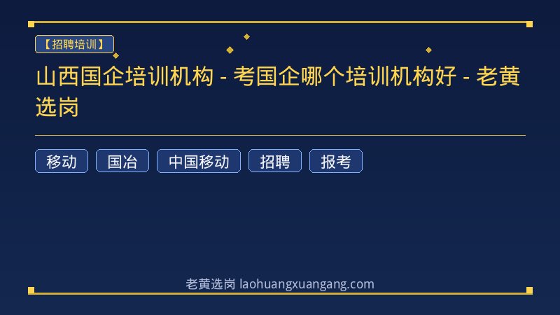 山西国企培训机构 - 考国企哪个培训机构好 - 老黄选岗 - 老黄选岗