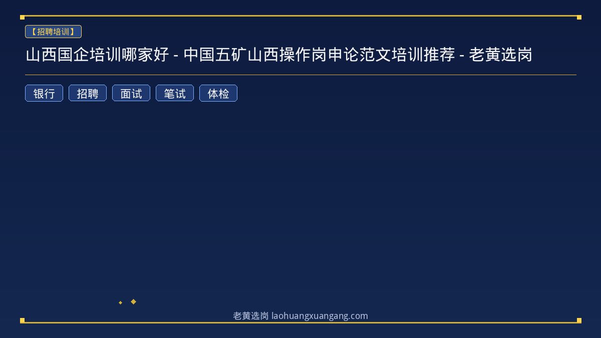 山西国企培训哪家好 - 中国五矿山西操作岗申论范文培训推荐 - 老黄选岗 - 老黄选岗